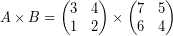 \[ A \times B = \begin{pmatrix} 3 & 4 \\ 1 & 2 \end{pmatrix} \times \begin{pmatrix} 7 & 5 \\ 6 & 4 \end{pmatrix} \]